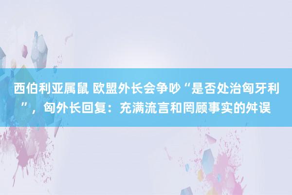 西伯利亚属鼠 欧盟外长会争吵“是否处治匈牙利”，匈外长回复：充满流言和罔顾事实的舛误