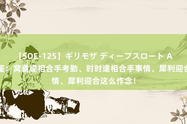 【SOE-125】ギリモザ ディープスロート Ami 资治通鉴:窝囊逢相合手考勤、时时逢相合手事情、犀利迎合这么作念!