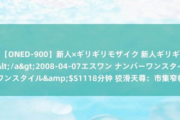 【ONED-900】新人×ギリギリモザイク 新人ギリギリモザイク Ami</a>2008-04-07エスワン ナンバーワンスタイル&$S1118分钟 狡滑天尊：市集窄幅触动，午后或将拉起！