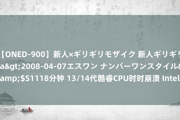 【ONED-900】新人×ギリギリモザイク 新人ギリギリモザイク Ami</a>2008-04-07エスワン ナンバーワンスタイル&$S1118分钟 13/14代酷睿CPU时时崩溃 Intel最新发声：否定通孔氧化问题导致