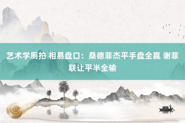 艺术学厕拍 相易盘口:桑德菲杰平手盘全赢 谢菲联让平半全输