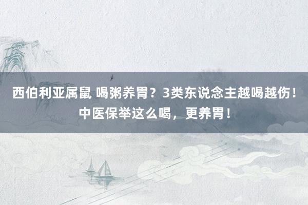 西伯利亚属鼠 喝粥养胃？3类东说念主越喝越伤！中医保举这么喝，更养胃！