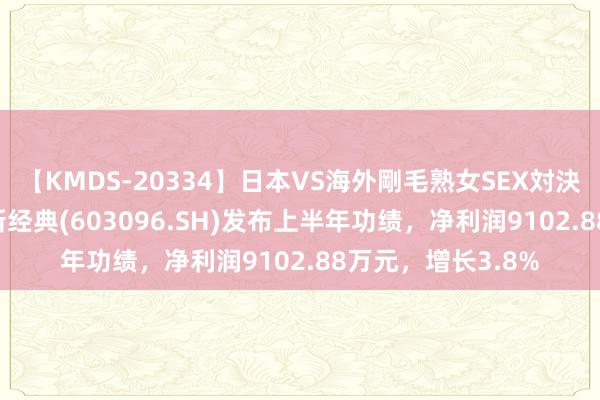 【KMDS-20334】日本VS海外剛毛熟女SEX対決！！40人8時間 新经典(603096.SH)发布上半年功绩，净利润9102.88万元，增长3.8%