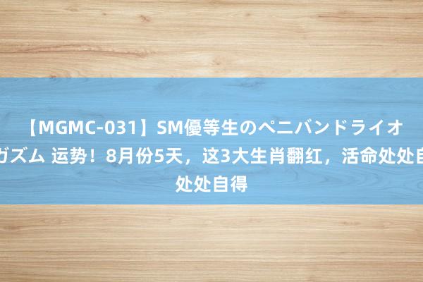 【MGMC-031】SM優等生のペニバンドライオーガズム 运势！8月份5天，这3大生肖翻红，活命处处自得