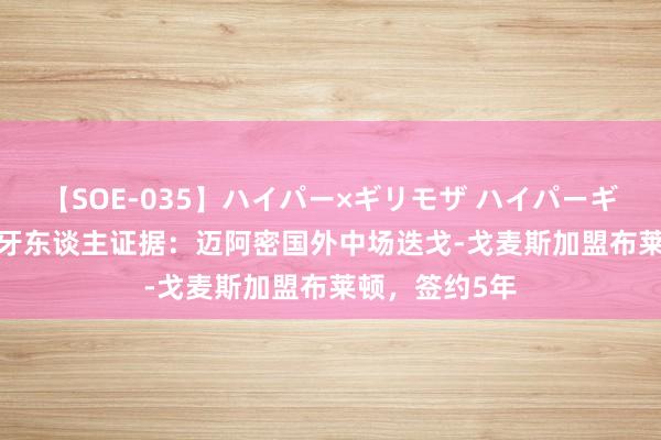 【SOE-035】ハイパー×ギリモザ ハイパーギリモザ Ami 牙东谈主证据：迈阿密国外中场迭戈-戈麦斯加盟布莱顿，签约5年
