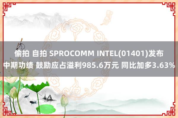 偷拍 自拍 SPROCOMM INTEL(01401)发布中期功绩 鼓励应占溢利985.6万元 同比加多3.63%