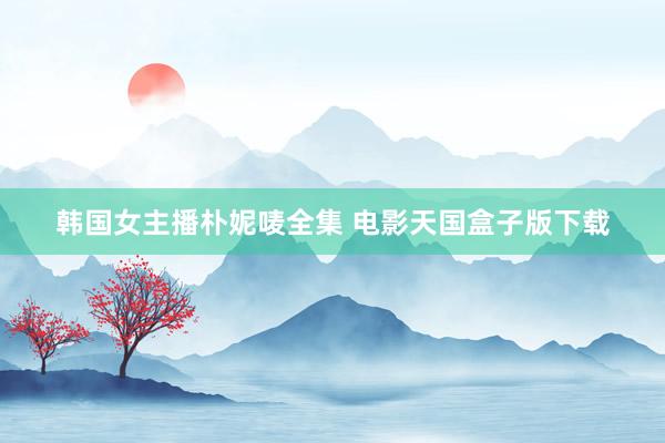 韩国女主播朴妮唛全集 电影天国盒子版下载