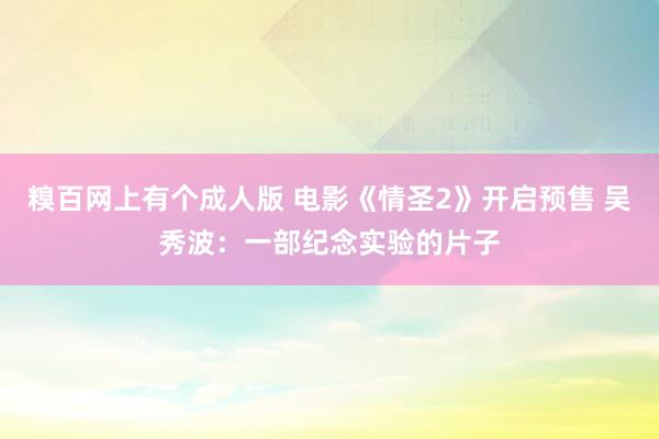 糗百网上有个成人版 电影《情圣2》开启预售 吴秀波：一部纪念实验的片子