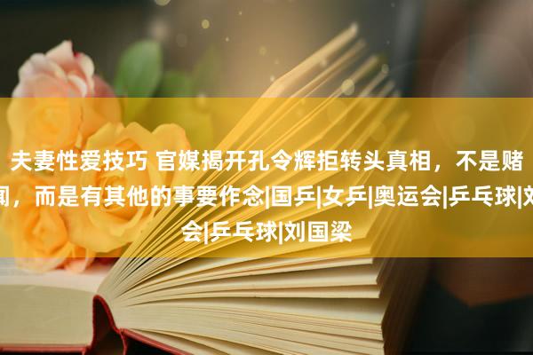 夫妻性爱技巧 官媒揭开孔令辉拒转头真相，不是赌博丑闻，而是有其他的事要作念|国乒|女乒|奥运会|乒乓球|刘国梁