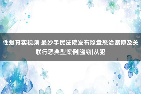 性爱真实视频 最妙手民法院发布照章惩治赌博及关联行恶典型案例|盗窃|从犯