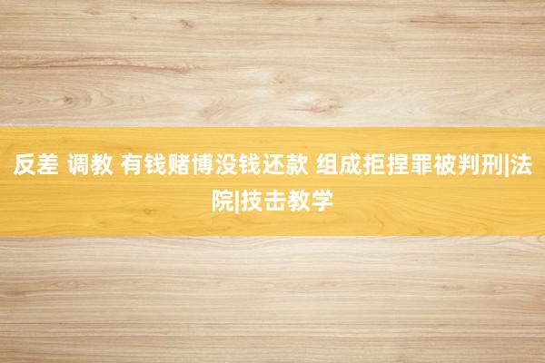 反差 调教 有钱赌博没钱还款 组成拒捏罪被判刑|法院|技击教学