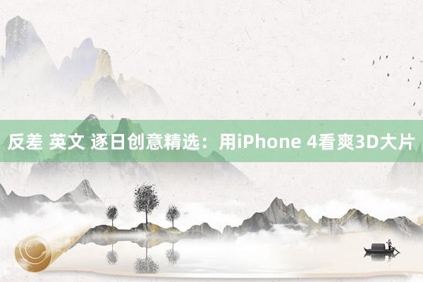 反差 英文 逐日创意精选：用iPhone 4看爽3D大片