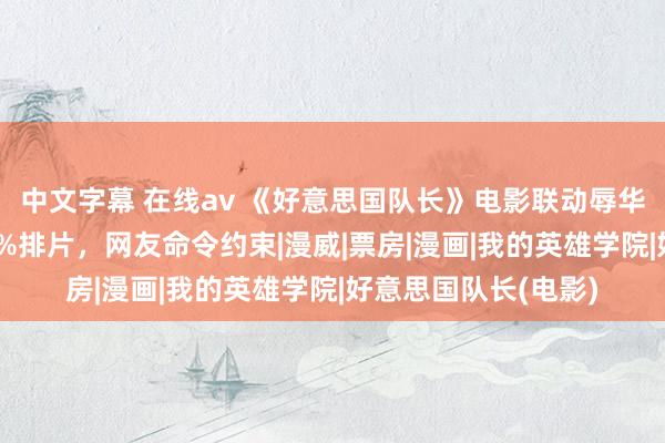 中文字幕 在线av 《好意思国队长》电影联动辱华日漫，影院还给30%排片，网友命令约束|漫威|票房|漫画|我的英雄学院|好意思国队长(电影)